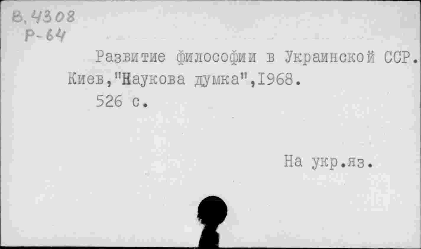 ﻿6, 4308
Р~64
Развитие философии в Украинской ССР.
Киев,,!Ваукова думка”, 1968.
526 с.
На укр.яз